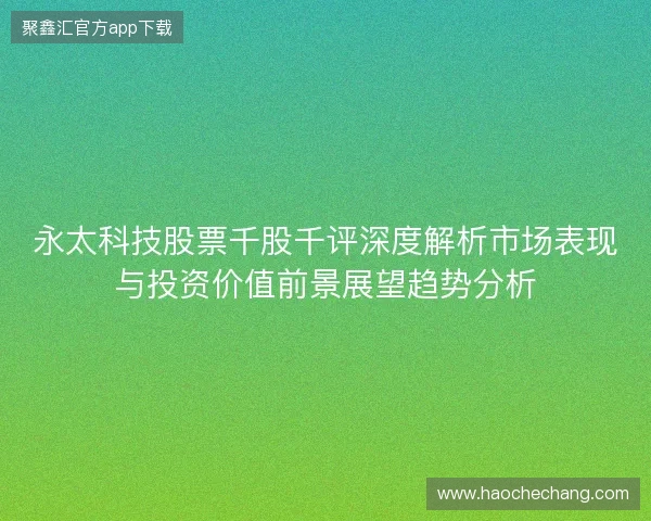 永太科技股票千股千评深度解析市场表现与投资价值前景展望趋势分析