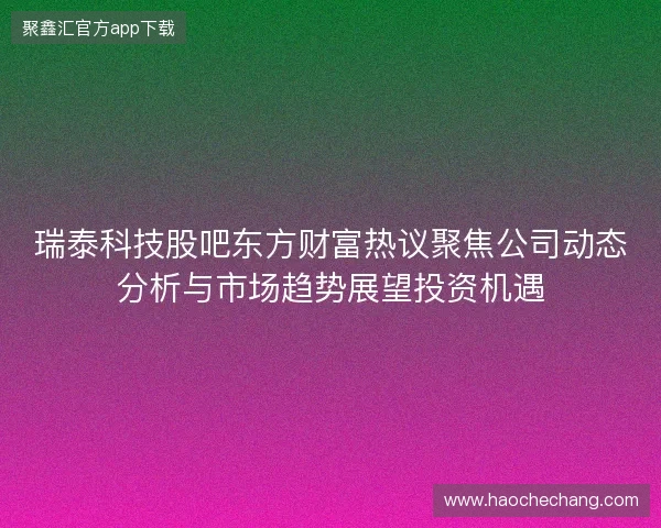 瑞泰科技股吧东方财富热议聚焦公司动态分析与市场趋势展望投资机遇 瑞泰科技股吧东方财富热议聚焦公司动态分析与市场趋势展望投资机遇