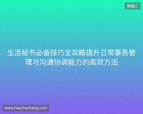 生活秘书必备技巧全攻略提升日常事务管理与沟通协调能力的高效方法