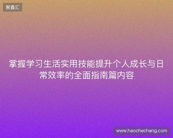 掌握学习生活实用技能提升个人成长与日常效率的全面指南篇内容