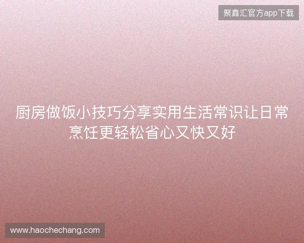厨房做饭小技巧分享实用生活常识让日常烹饪更轻松省心又快又好 厨房做饭小技巧分享实用生活常识让日常烹饪更轻松省心又快又好