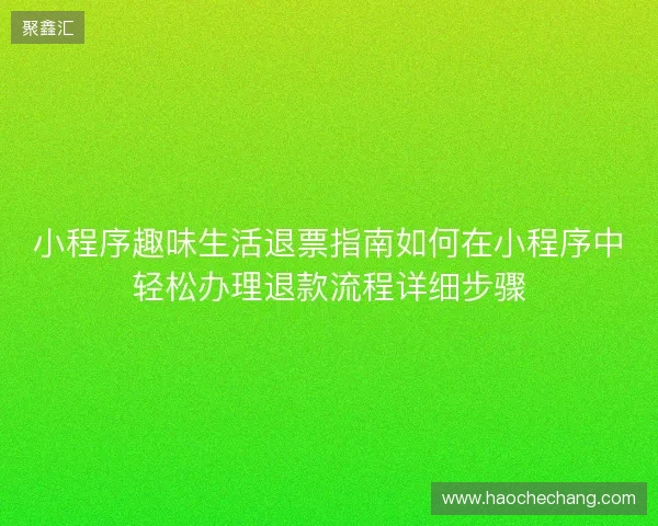 小程序趣味生活退票指南如何在小程序中轻松办理退款流程详细步骤